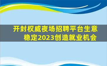 开封权威夜场招聘平台生意稳定2023创造就业机会