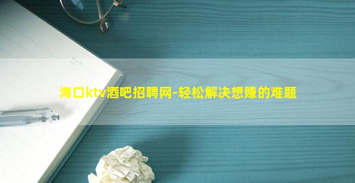海口ktv酒吧招聘网-轻松解决想赚的难题